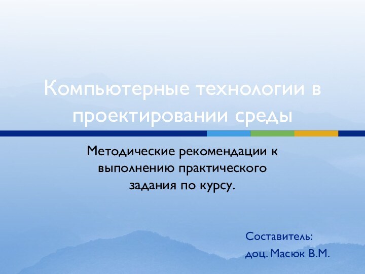 Компьютерные технологии в проектировании средыМетодические рекомендации к выполнению практического  задания по курсу.Составитель:доц. Масюк В.М.