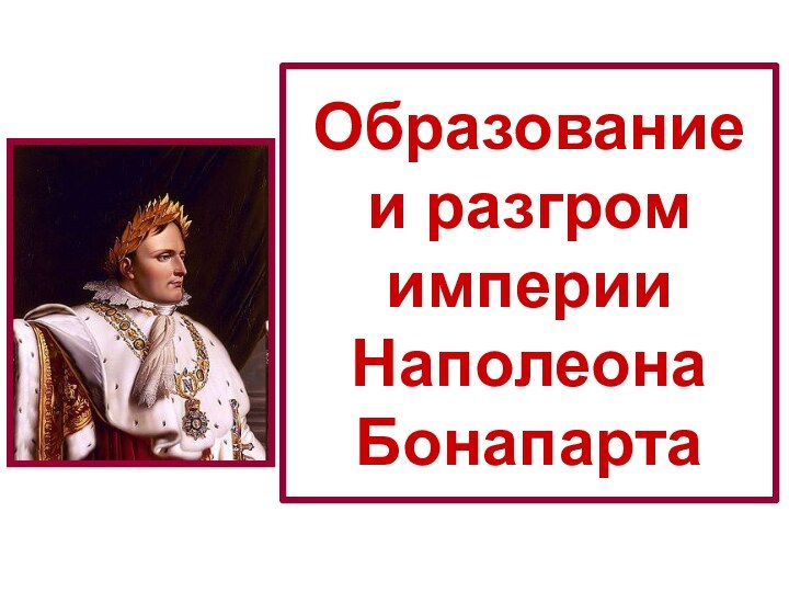 Образование  и разгром  империи  Наполеона Бонапарта