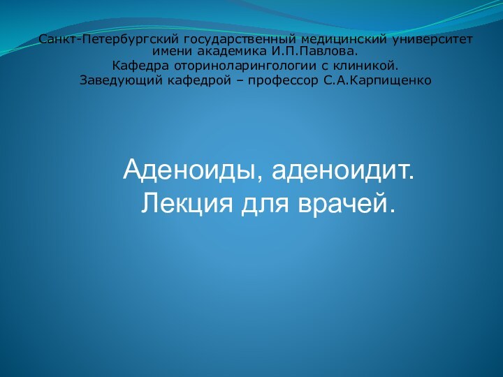 Санкт-Петербургский государственный медицинский университет имени академика И.П.Павлова.Кафедра оториноларингологии с клиникой.Заведующий кафедрой –