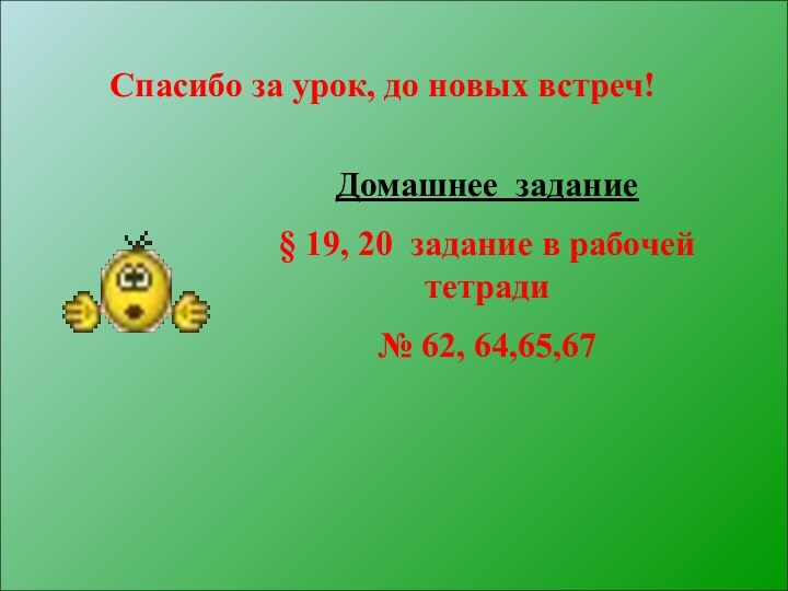 Домашнее задание§ 19, 20 задание в рабочей тетради № 62, 64,65,67Спасибо за урок, до новых встреч!