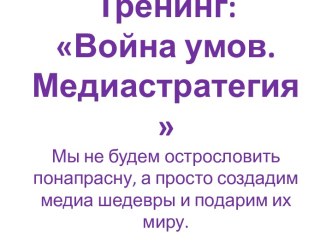 Тренинг:Война умов. МедиастратегияМы не будем острословить понапрасну, а просто создадим медиа шедевры и подарим их миру.