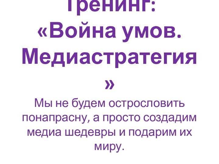 Тренинг: «Война умов. Медиастратегия» Мы не будем острословить понапрасну, а просто создадим