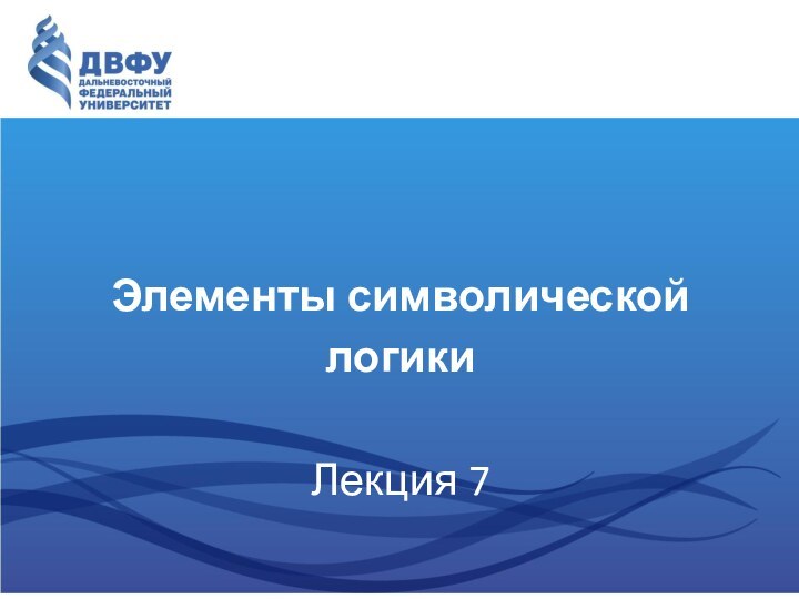 Элементы символической логикиЛекция 7Составитель – к.филос.н, доцент Департамента философии и религиоведения, Е.А.Горяченко