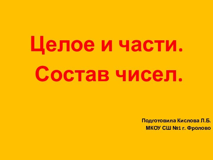 Целое и части. Состав чисел.Подготовила Кислова Л.Б.МКОУ СШ №1 г. Фролово