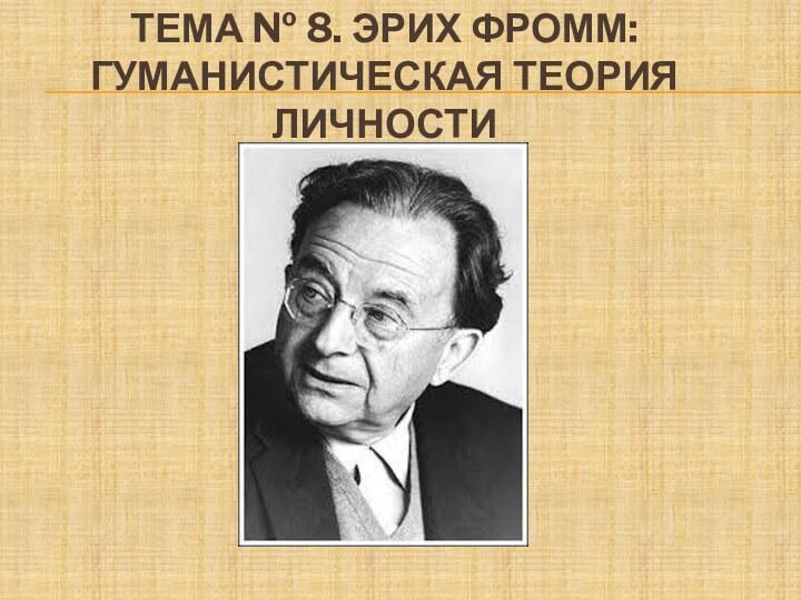 ТЕМА № 8. Эрих Фромм: гуманистическая теория личности .