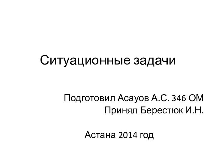 Ситуационные задачи Подготовил Асауов А.С. 346 ОМ Принял Берестюк И.Н.Астана 2014 год