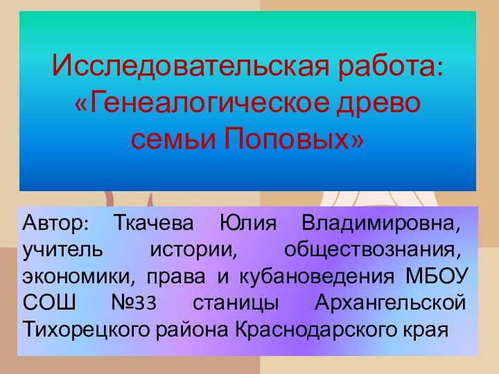 Исследовательская работа: «Генеалогическое древо  семьи Поповых»Автор: Ткачева Юлия Владимировна, учитель истории,