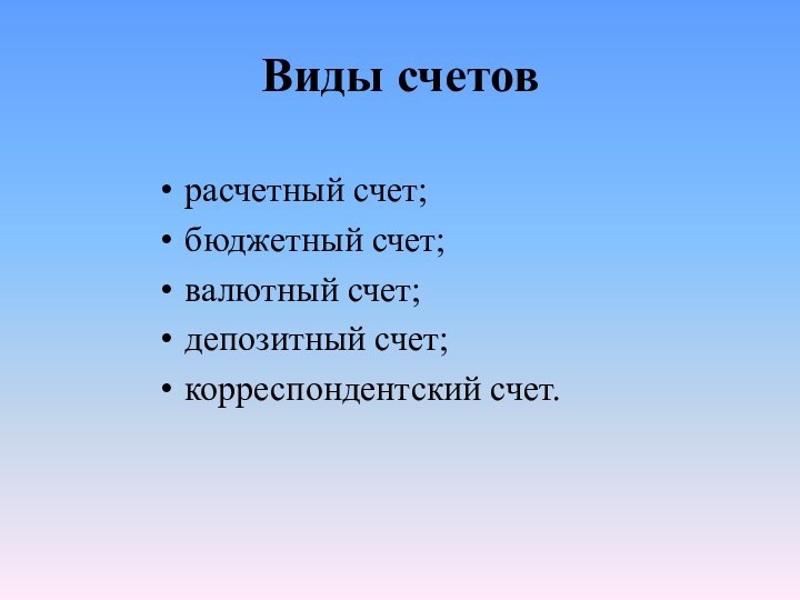 Виды счетоврасчетный счет;бюджетный счет;валютный счет;депозитный счет;корреспондентский счет.