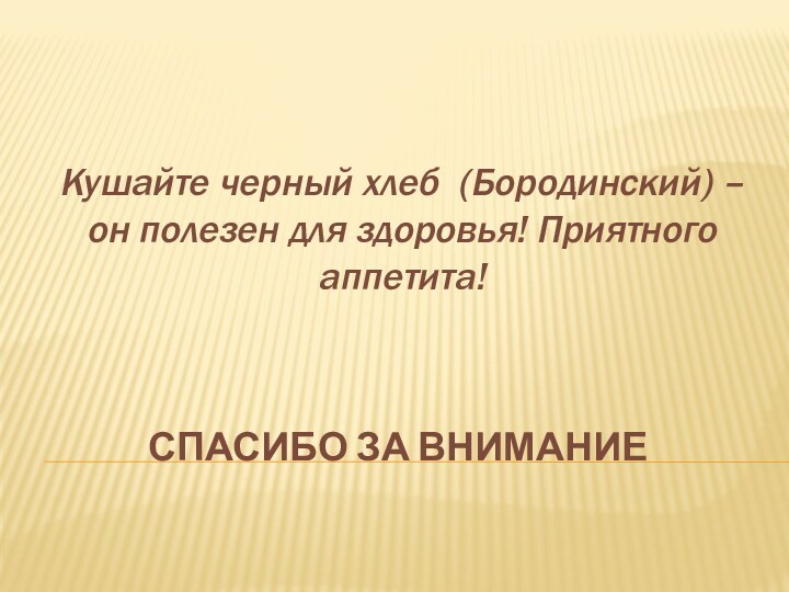 Спасибо за вниманиеКушайте черный хлеб (Бородинский) – он полезен для здоровья! Приятного аппетита!