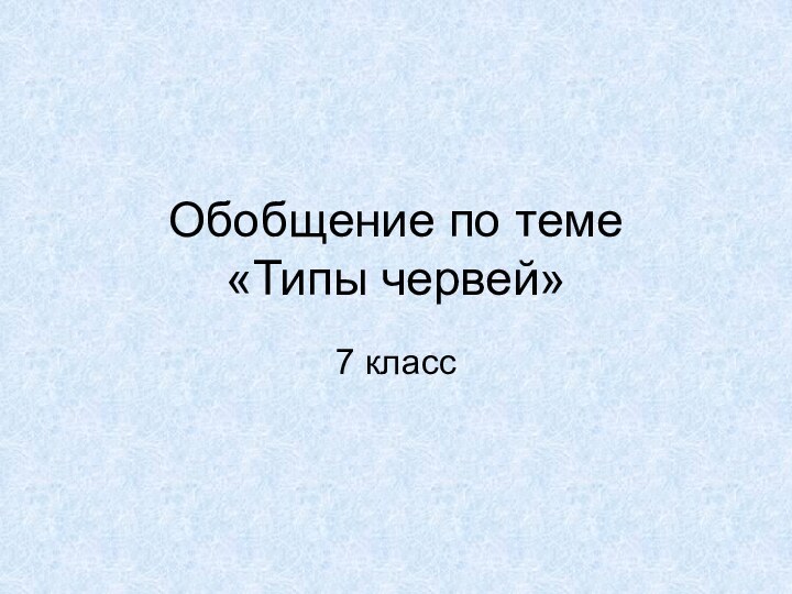 Обобщение по теме  «Типы червей»7 класс