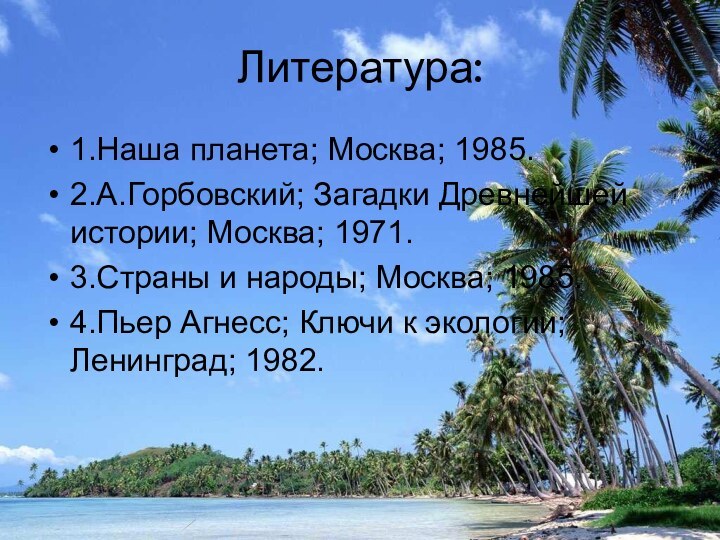 Литература:1.Наша планета; Москва; 1985.2.А.Горбовский; Загадки Древнейшей истории; Москва; 1971.3.Страны и народы; Москва;