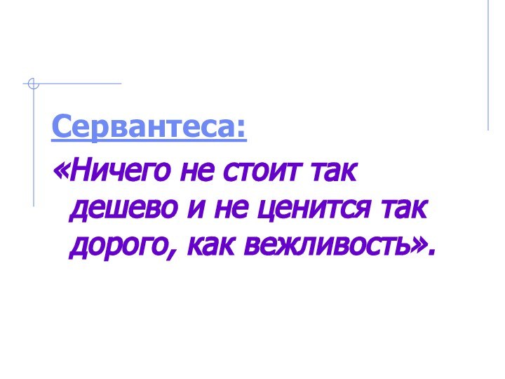 Сервантеса: «Ничего не стоит так дешево и не ценится так дорого, как вежливость».