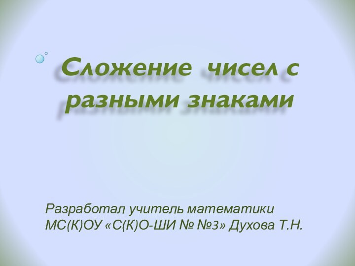 Разработал учитель математики  МС(К)ОУ «С(К)О-ШИ № №3» Духова Т.Н.Сложение чисел с разными знаками