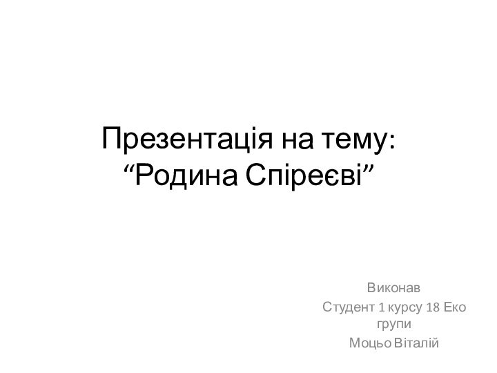 Презентація на тему: “Родина Спіреєві” Виконав Студент 1 курсу 18 Еко групиМоцьо Віталій