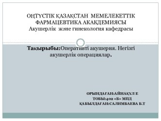 ОҢТҮСТІК ҚАЗАҚСТАН  МЕМЕЛЕКЕТТІК ФАРМАЦЕВТИКА АКАКДЕМИЯСЫАкушерлік  және гинекология кафедрасыТақырыбы:Оперативті акушерия. Негізгі акушерлік операциялар.  