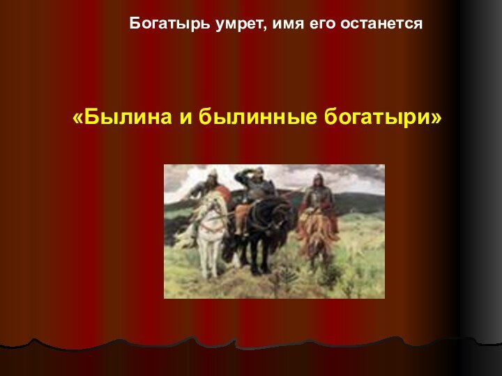 Богатырь умрет, имя его останется «Былина и былинные богатыри»