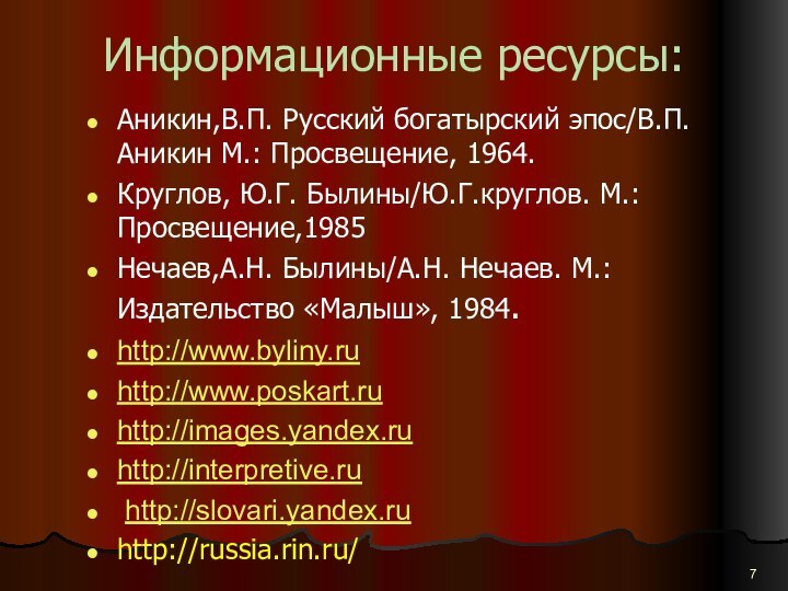 Информационные ресурсы:Аникин,В.П. Русский богатырский эпос/В.П.Аникин М.: Просвещение, 1964.Круглов, Ю.Г. Былины/Ю.Г.круглов. М.: Просвещение,1985Нечаев,А.Н.