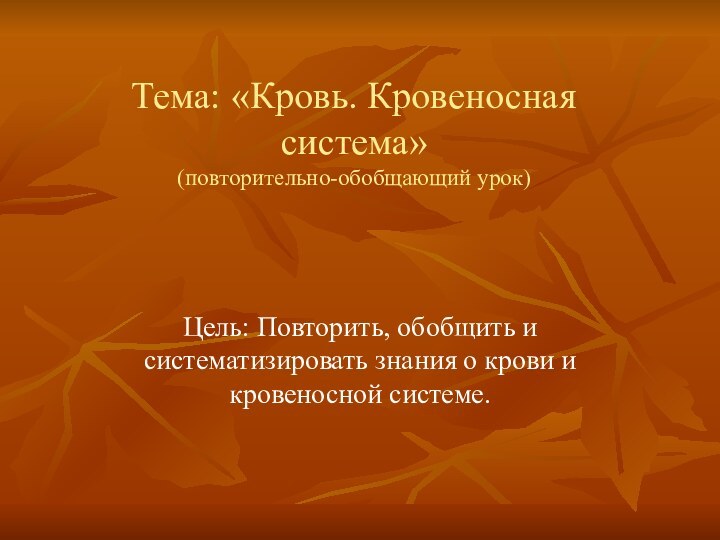 Тема: «Кровь. Кровеносная система» (повторительно-обобщающий урок)Цель: Повторить, обобщить и систематизировать знания о крови и кровеносной системе.