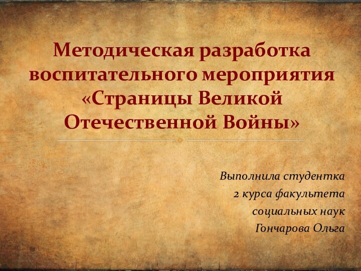 Выполнила студентка2 курса факультетасоциальных наукГончарова ОльгаМетодическая разработка воспитательного мероприятия «Страницы Великой Отечественной Войны»