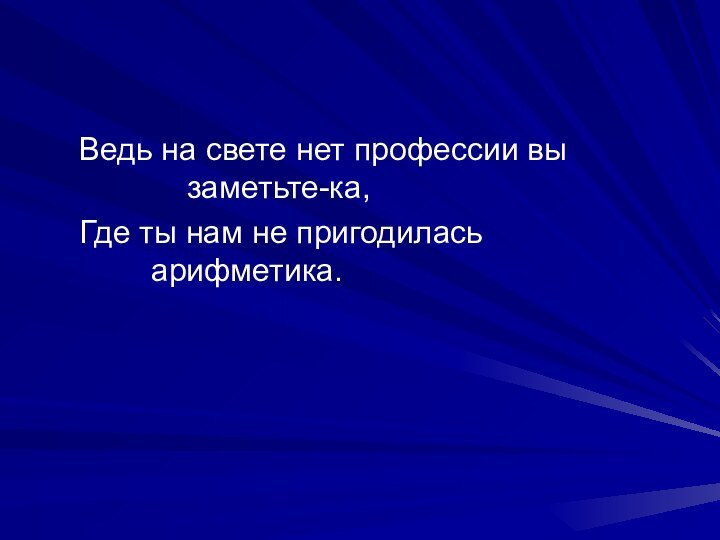 Ведь на свете нет профессии вы 							заметьте-ка,	Где ты нам не пригодилась 								арифметика.