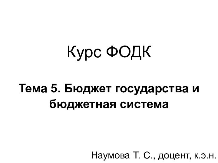 Курс ФОДК   Тема 5. Бюджет государства и бюджетная система Наумова Т. С., доцент, к.э.н.