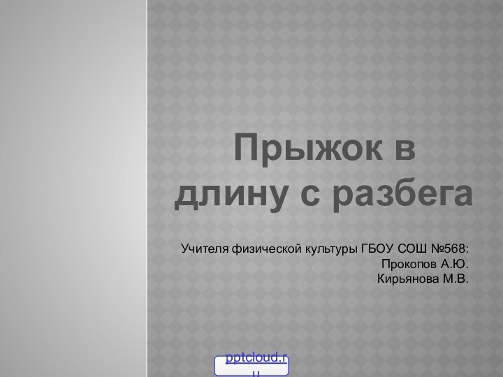 Прыжок в длину с разбегаУчителя физической культуры ГБОУ СОШ №568:Прокопов А.Ю.Кирьянова М.В.