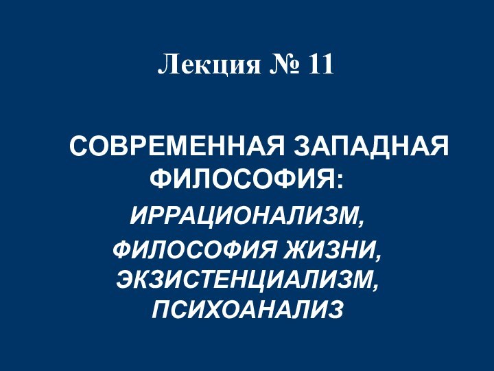 Лекция № 11  	СОВРЕМЕННАЯ ЗАПАДНАЯ ФИЛОСОФИЯ: ИРРАЦИОНАЛИЗМ, ФИЛОСОФИЯ ЖИЗНИ, ЭКЗИСТЕНЦИАЛИЗМ, ПСИХОАНАЛИЗ