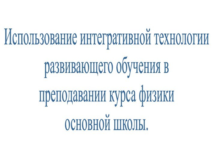 Использование интегративной технологииразвивающего обучения в преподавании курса физики основной школы.