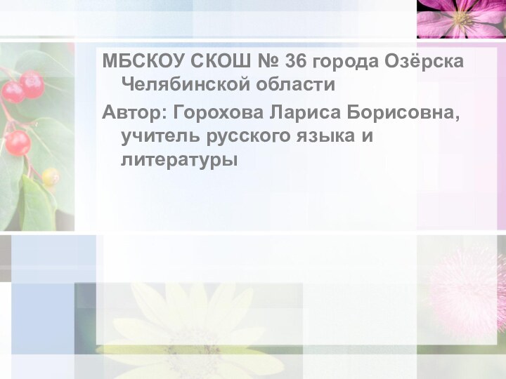 МБСКОУ СКОШ № 36 города Озёрска Челябинской областиАвтор: Горохова Лариса Борисовна, учитель русского языка и литературы