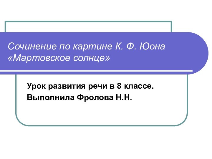 Урок развития речи в 8 классе.Выполнила Фролова Н.Н.Сочинение по картине К. Ф. Юона «Мартовское солнце»