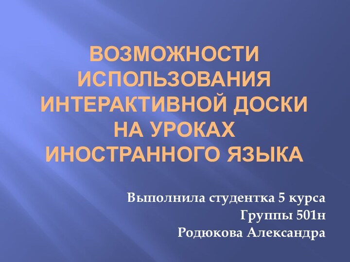 Возможности использования интерактивной доски на уроках иностранного языкаВыполнила студентка 5 курсаГруппы 501нРодюкова Александра