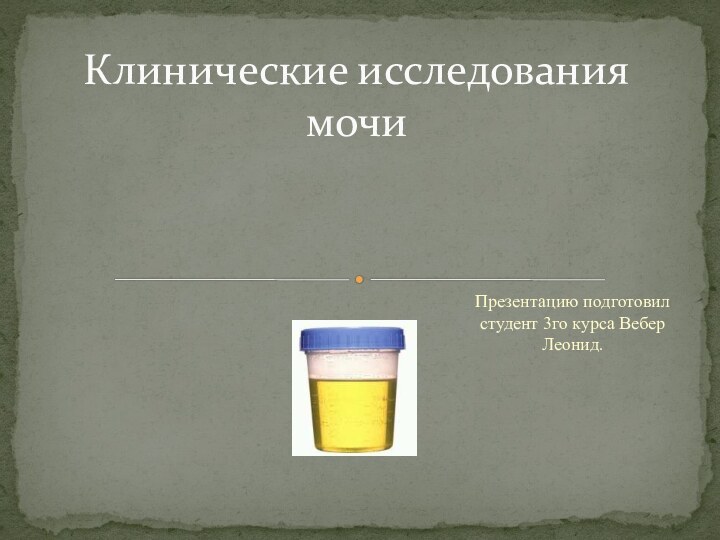 Презентацию подготовил студент 3го курса Вебер Леонид.Клинические исследования мочи