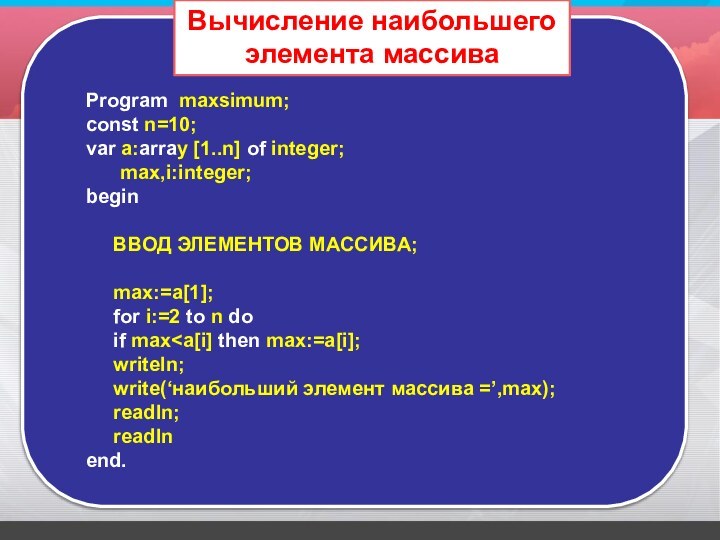 Program maxsimum;const n=10;var a:array [1..n] of integer;max,i:integer;beginВВОД ЭЛЕМЕНТОВ МАССИВА;max:=a[1];for i:=2 to n doif max