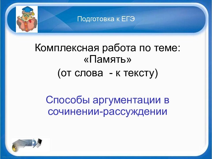 Подготовка к ЕГЭКомплексная работа по теме: «Память»(от слова - к тексту)Способы аргументации в сочинении-рассуждении