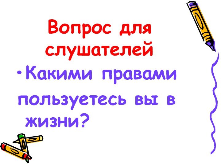 Вопрос для  слушателейКакими правами пользуетесь вы в жизни?