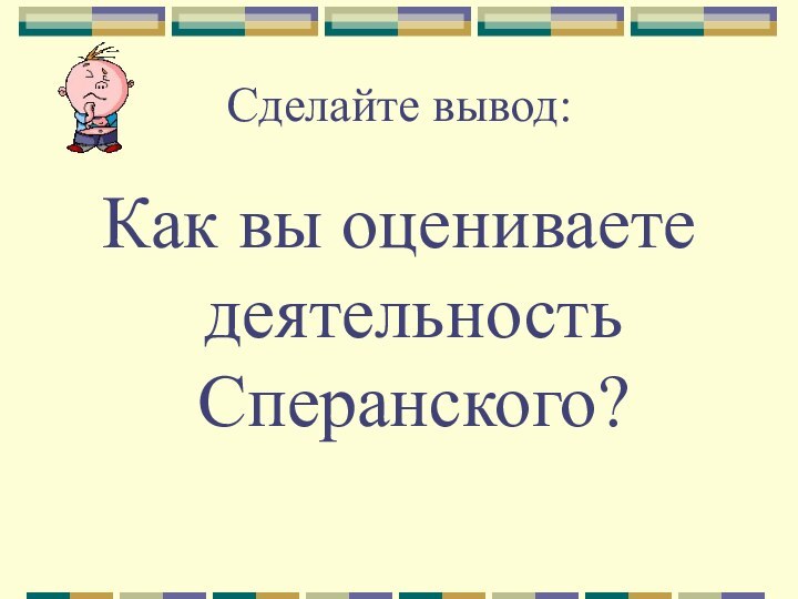 Сделайте вывод:Как вы оцениваете деятельность Сперанского?