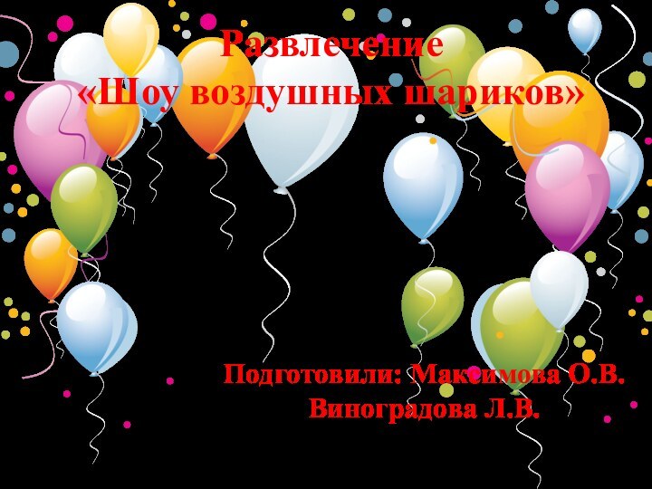 Развлечение «Шоу воздушных шариков»Подготовили: Максимова О.В. Виноградова Л.В.