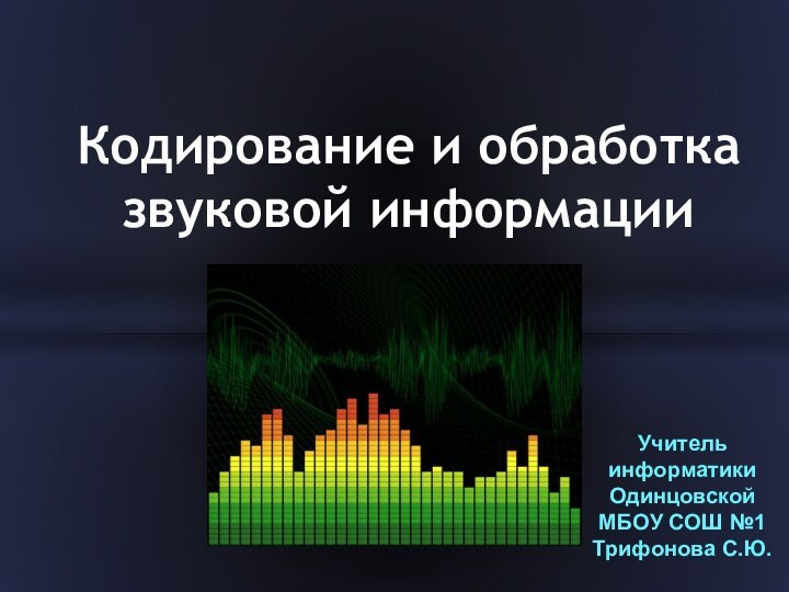 Кодирование и обработка звуковой информацииУчитель информатикиОдинцовской МБОУ СОШ №1Трифонова С.Ю.