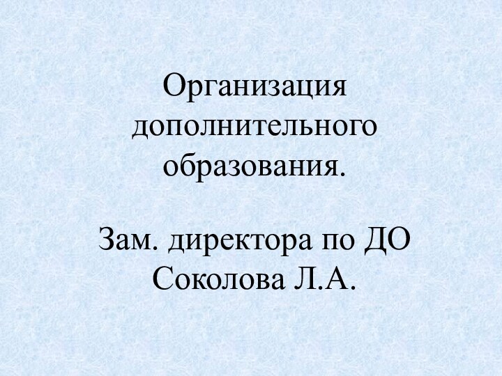 Организация  дополнительного  образования.  Зам. директора по ДО  Соколова Л.А.