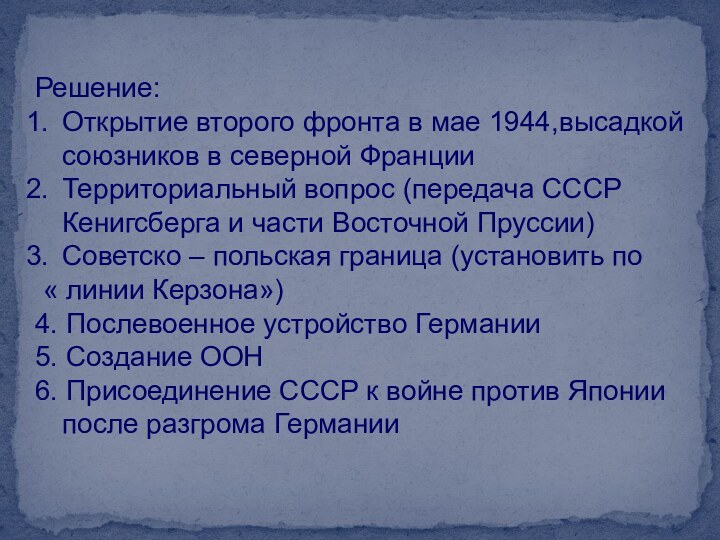 Решение:Открытие второго фронта в мае 1944,высадкой союзников в северной ФранцииТерриториальный вопрос (передача