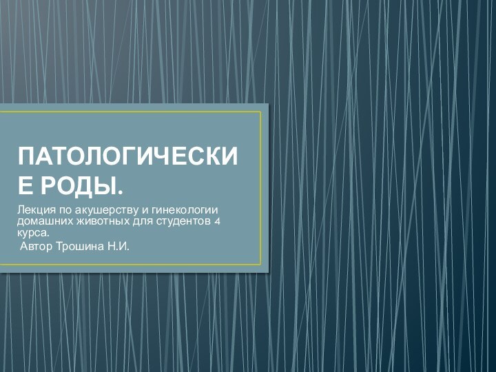 ПАТОЛОГИЧЕСКИЕ РОДЫ.Лекция по акушерству и гинекологии домашних животных для студентов 4 курса. Автор Трошина Н.И.