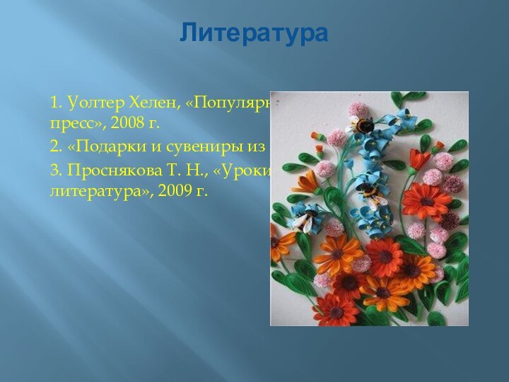 Литература  1. Уолтер Хелен, «Популярный квилинг», «Ниола-пресс», 2008 г.2. «Подарки и сувениры