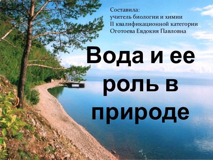 Вода и ее роль в природеСоставила:учитель биологии и химииII квалификационной категорииОготоева Евдокия Павловна