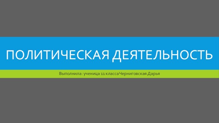 Политическая деятельностьВыполнила: ученица 11 класса Черниговская Дарья