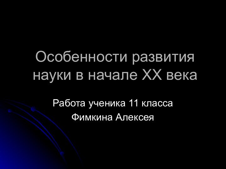 Особенности развития науки в начале XX векаРабота ученика 11 классаФимкина Алексея