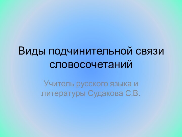 Виды подчинительной связи словосочетанийУчитель русского языка и литературы Судакова С.В.