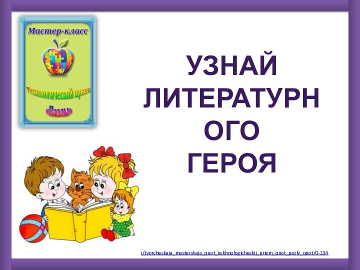 http://goldina-myclas.ucoz.ru/index/tvorcheskaja_masterskaja_quot_tekhnologicheskij_priem_quot_pazly_quot/0-134 Узнай литературногогероя
