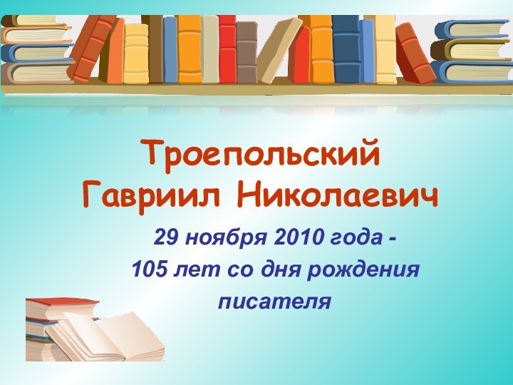 Троепольский Гавриил Николаевич29 ноября 2010 года - 105 лет со дня рожденияписателя