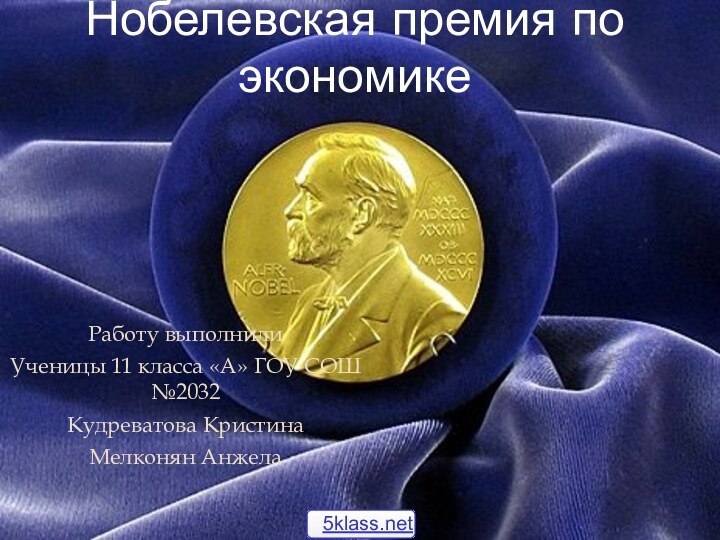 Работу выполнили Ученицы 11 класса «А» ГОУ СОШ №2032Кудреватова Кристина Мелконян АнжелаНобелевская премия по экономике