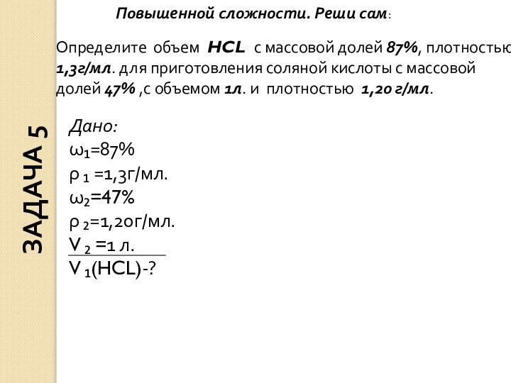 Дано:ω₁=87%ρ ₁ =1,3г/мл.ω₂=47%ρ ₂=1,20г/мл.V ₂ =1 л.V ₁(HCL)-?Определите объем HCL с массовой